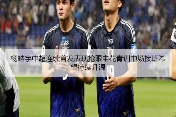 杨皓宇中超连续首发表现抢眼申花青训中场接班希望持续升温