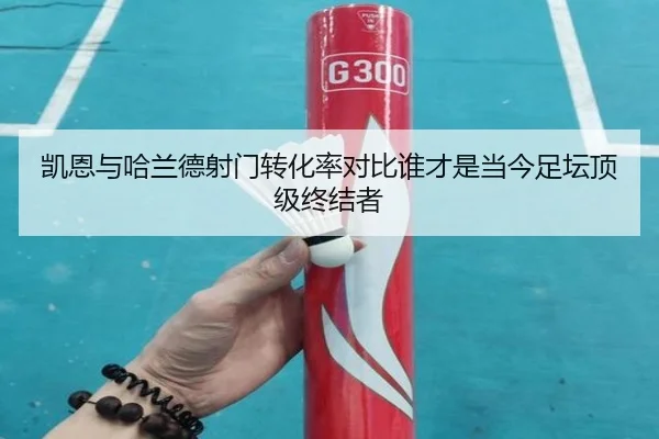 凯恩与哈兰德射门转化率对比谁才是当今足坛顶级终结者