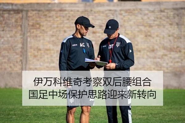 伊万科维奇考察双后腰组合 国足中场保护思路迎来新转向